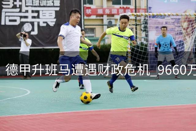 德甲升班马遭遇财政危机 9660万欧元负债恐招致扣分处罚