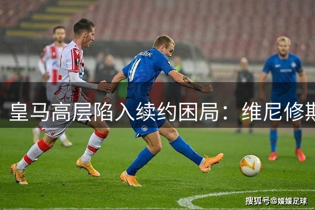 皇马高层陷入续约困局：维尼修斯合约谈判为何停滞不前？