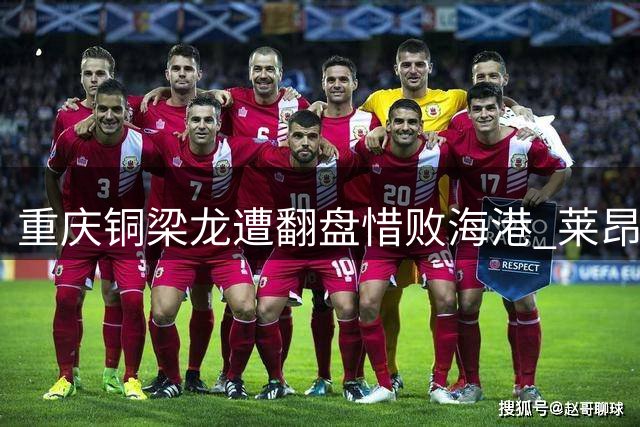 重庆铜梁龙遭翻盘惜败海港 莱昂纳多梅开二度成关键先生