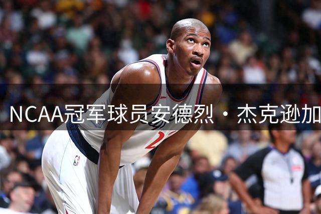 NCAA冠军球员安德烈·杰克逊加盟猛龙 开启人生新篇章
